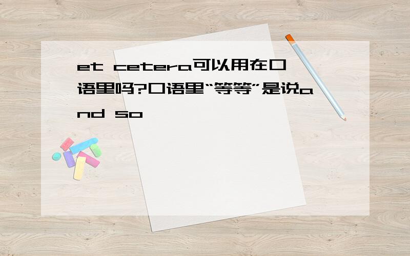 et cetera可以用在口语里吗?口语里“等等”是说and so