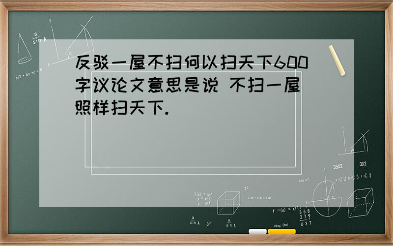 反驳一屋不扫何以扫天下600字议论文意思是说 不扫一屋 照样扫天下.