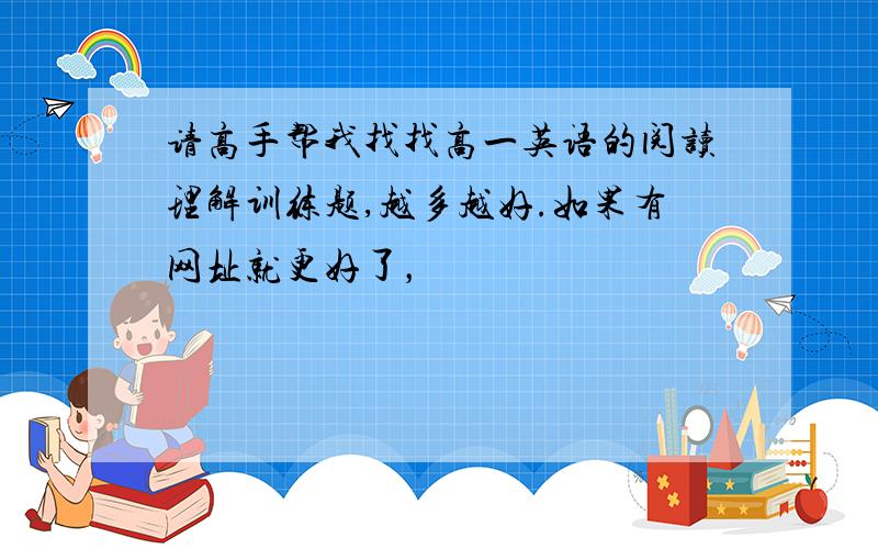 请高手帮我找找高一英语的阅读理解训练题,越多越好.如果有网址就更好了，