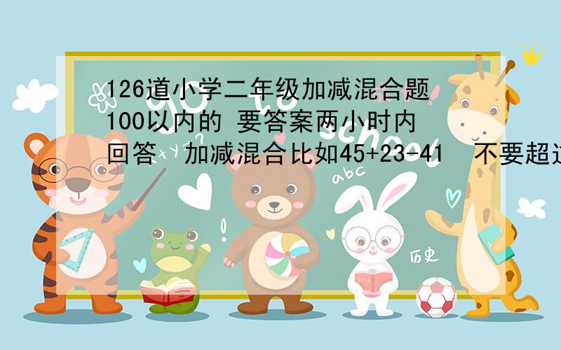 126道小学二年级加减混合题100以内的 要答案两小时内回答  加减混合比如45+23-41  不要超过一百答案  不要乘的