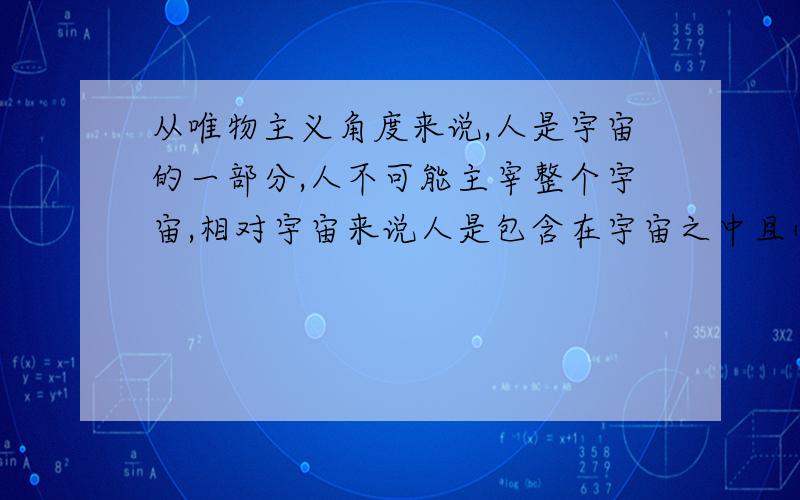 从唯物主义角度来说,人是宇宙的一部分,人不可能主宰整个宇宙,相对宇宙来说人是包含在宇宙之中且小于宇宙的,对吗这句话