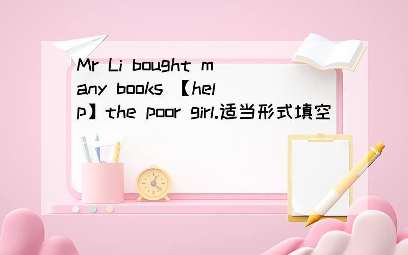 Mr Li bought many books 【help】the poor girl.适当形式填空