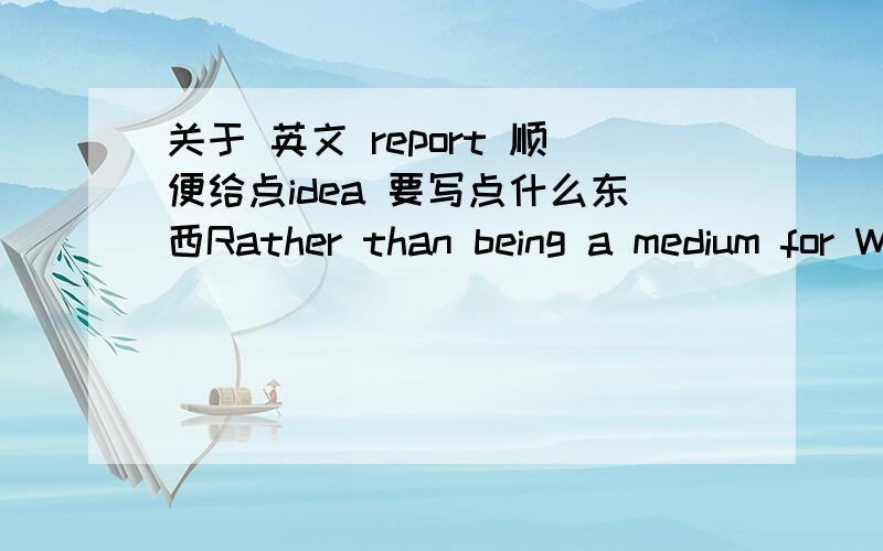 关于 英文 report 顺便给点idea 要写点什么东西Rather than being a medium for Western culture alone,the Internet actually helps promote and strengthen the societies of non-Western nations可以选择俩个方面 写 culture Business