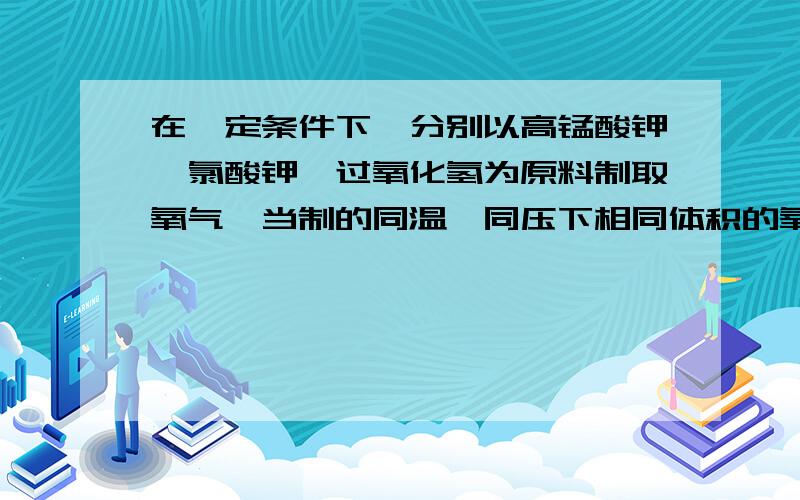 在一定条件下,分别以高锰酸钾,氯酸钾,过氧化氢为原料制取氧气,当制的同温,同压下相同体积的氧气时,三个反应中转移的电子数之比...