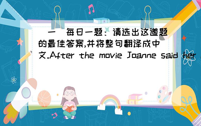 (一）每日一题：请选出这道题的最佳答案,并将整句翻译成中文.After the movie Joanne said her heart went out to ________________ .A. the handsome actor who plays the role of the fireman B. the poor woman who was badly abused by