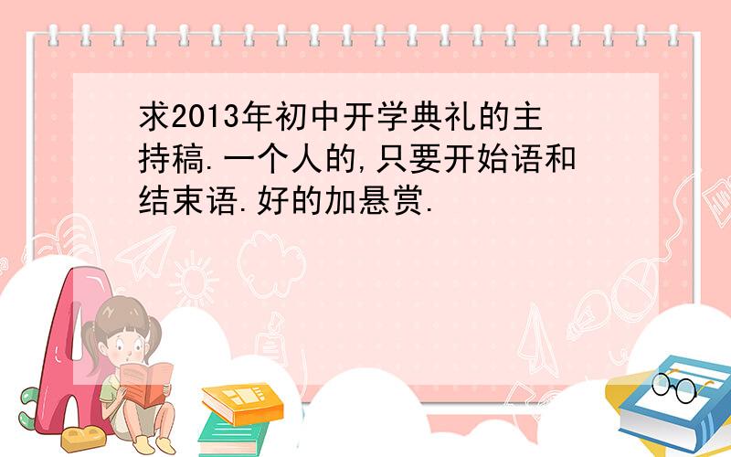 求2013年初中开学典礼的主持稿.一个人的,只要开始语和结束语.好的加悬赏.