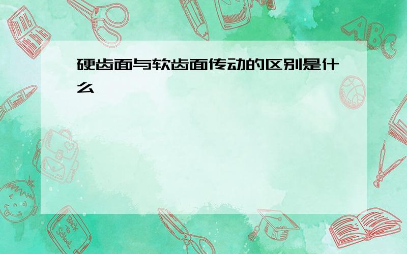 硬齿面与软齿面传动的区别是什么