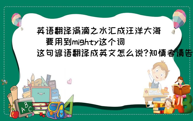 英语翻译涓滴之水汇成汪洋大海（要用到mighty这个词）这句谚语翻译成英文怎么说?知情者请告知,