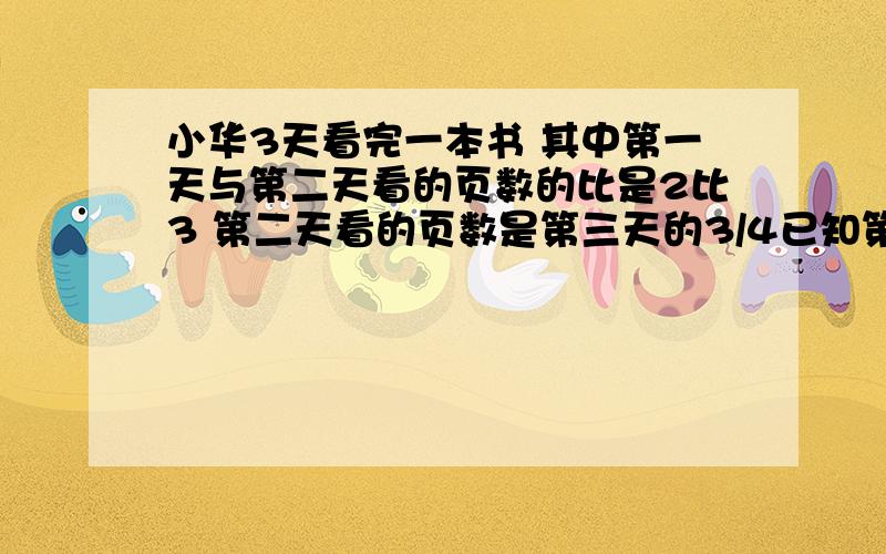 小华3天看完一本书 其中第一天与第二天看的页数的比是2比3 第二天看的页数是第三天的3/4已知第一天比第三天少看10页,第 1天看多少 页