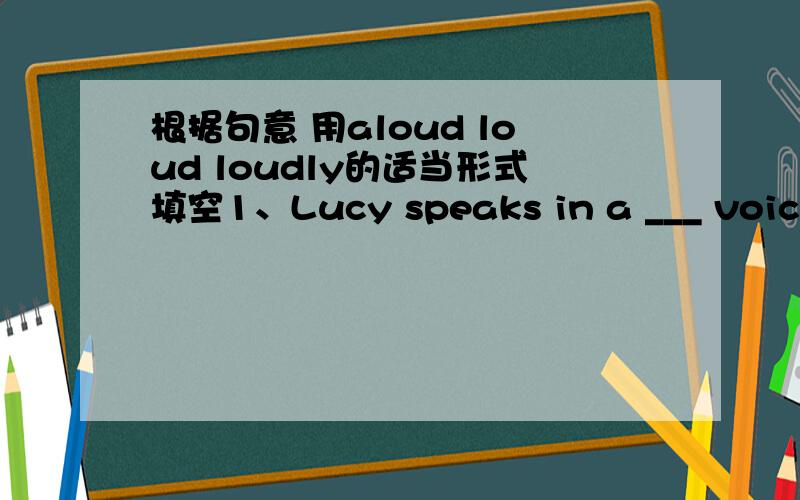 根据句意 用aloud loud loudly的适当形式填空1、Lucy speaks in a ___ voice.2、David began to read the text ___.3、The bell on the wall rang ___ and everyone stopped his ears4、Try to sing much ___.5、Don't laugh so ___.You may wake the