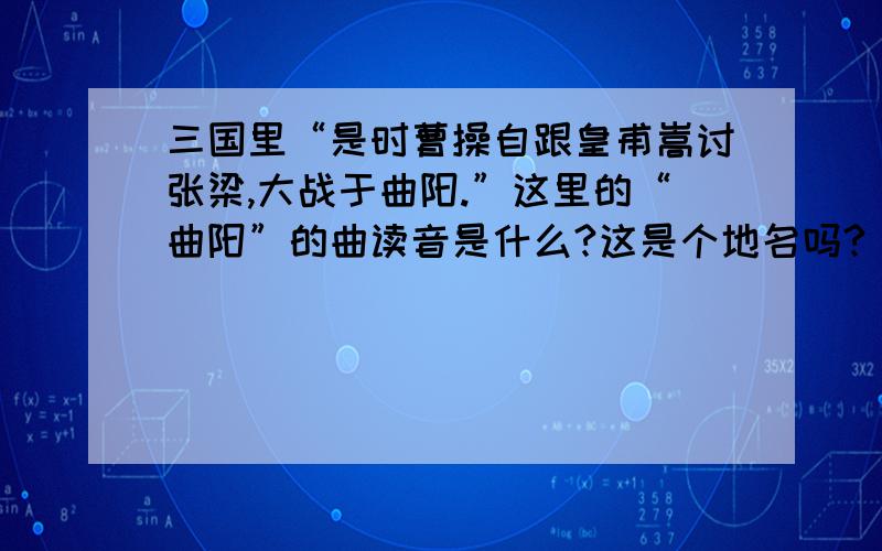 三国里“是时曹操自跟皇甫嵩讨张梁,大战于曲阳.”这里的“曲阳”的曲读音是什么?这是个地名吗?