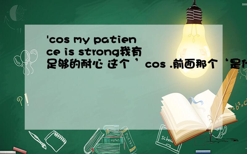 'cos my patience is strong我有足够的耐心 这个 ’cos .前面那个‘是什么?