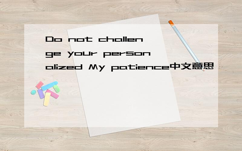 Do not challenge your personalized My patience中文意思