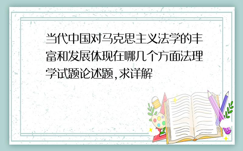 当代中国对马克思主义法学的丰富和发展体现在哪几个方面法理学试题论述题,求详解