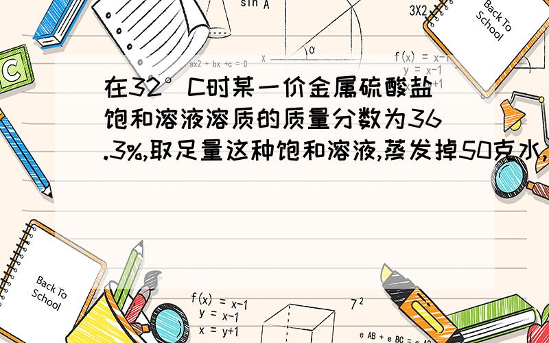 在32°C时某一价金属硫酸盐饱和溶液溶质的质量分数为36.3%,取足量这种饱和溶液,蒸发掉50克水,再加入10g这种硫酸盐的无水盐,冷却到32°C,结晶析出这种盐的含10个结晶水的晶体314.36克.通过计算