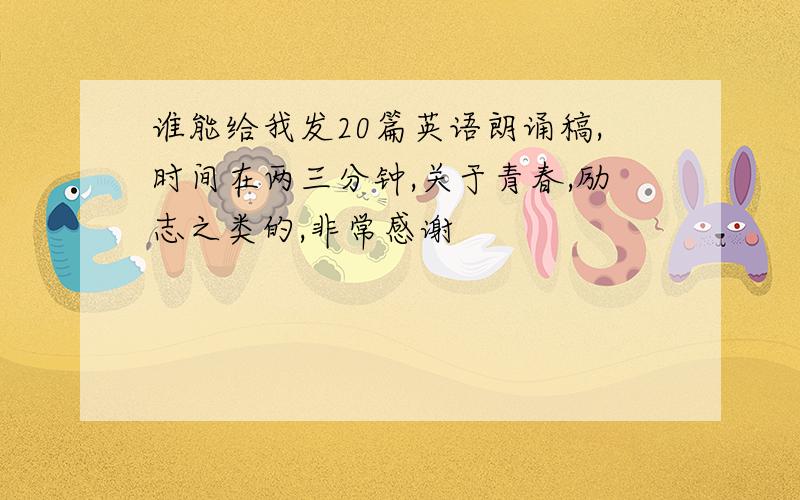 谁能给我发20篇英语朗诵稿,时间在两三分钟,关于青春,励志之类的,非常感谢