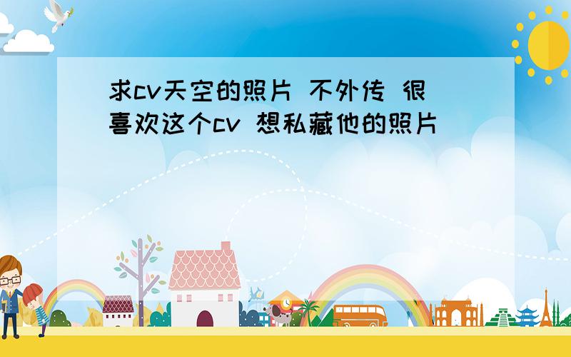 求cv天空的照片 不外传 很喜欢这个cv 想私藏他的照片