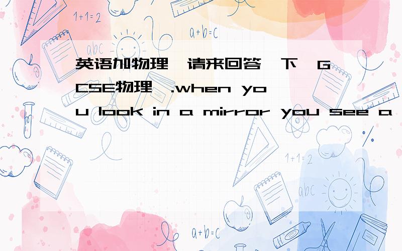 英语加物理,请来回答一下,GCSE物理,.when you look in a mirror you see a virtual image of your face----because the object(your face ) appears to be behind the mirror.我是这样翻译这句话的,当你看镜子的时候,你的脸是虚像