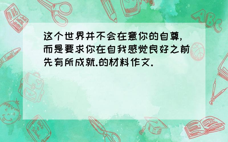 这个世界并不会在意你的自尊,而是要求你在自我感觉良好之前先有所成就.的材料作文.