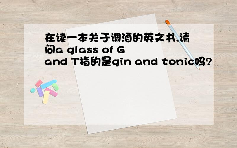 在读一本关于调酒的英文书,请问a glass of G and T指的是gin and tonic吗?