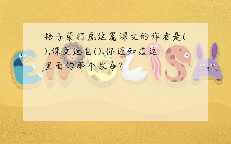 杨子荣打虎这篇课文的作者是(),课文选自().你还知道这里面的那个故事?