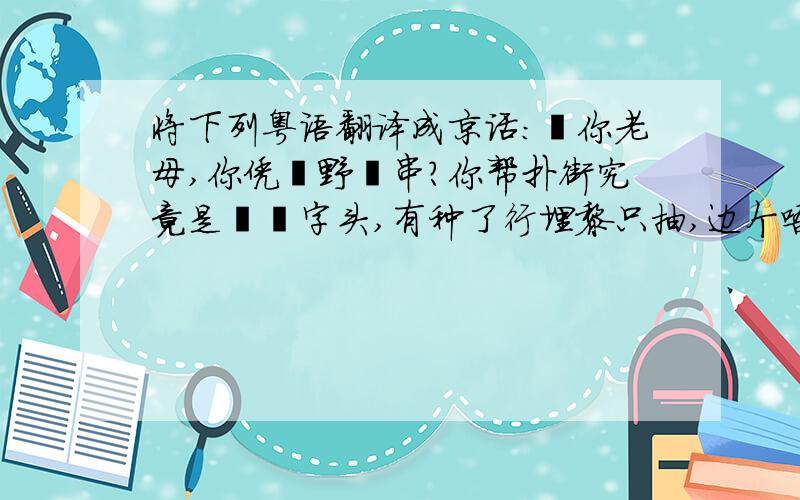 将下列粤语翻译成京话：屌你老母,你凭乜野咁串?你帮扑街究竟是乜嘢字头,有种了行埋黎只抽,边个唔敢出黎就是龟蛋!