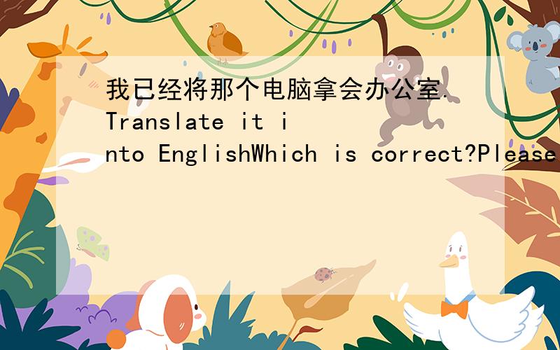 我已经将那个电脑拿会办公室.Translate it into EnglishWhich is correct?Please provide a better answer and explain in mandarin.1)I have brought back the computer to office.2)I have taken back the computer to office.