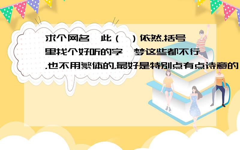 求个网名,此（ ）依然.括号里找个好听的字,梦这些都不行，也不用繁体的，最好是特别点有点诗意的！