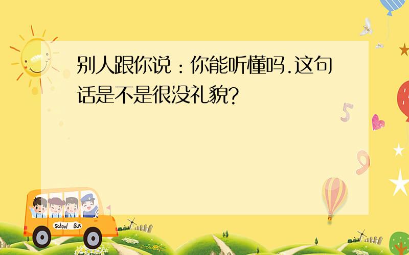 别人跟你说：你能听懂吗.这句话是不是很没礼貌?