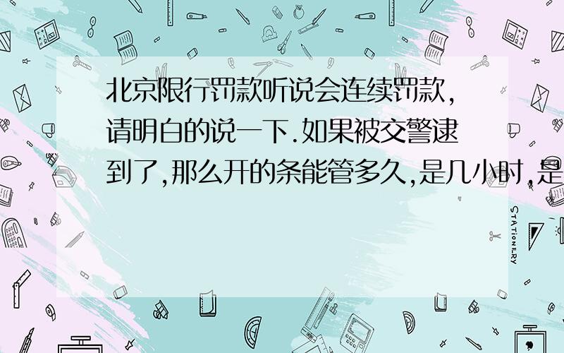 北京限行罚款听说会连续罚款,请明白的说一下.如果被交警逮到了,那么开的条能管多久,是几小时,是不是这段时间再走环路就不会照了.如果第一次是走环路被照,那么再隔多久在环路上走不会