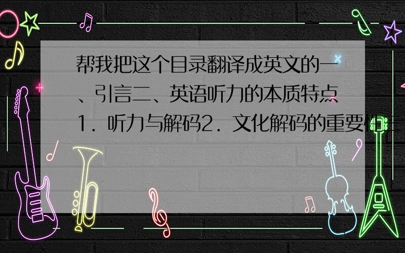 帮我把这个目录翻译成英文的一、引言二、英语听力的本质特点1．听力与解码2．文化解码的重要性三、文化因素与英语听力的内在联系1．词汇的文化内涵对英语听力的影响  2．会话与语篇