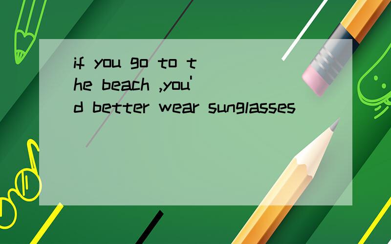 if you go to the beach ,you'd better wear sunglasses ____ ______ ____ _______ _______(挡太阳）.