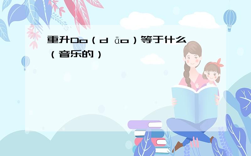 重升Do（d āo）等于什么（音乐的）