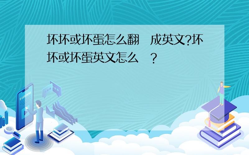 坏坏或坏蛋怎么翻譯成英文?坏坏或坏蛋英文怎么寫?