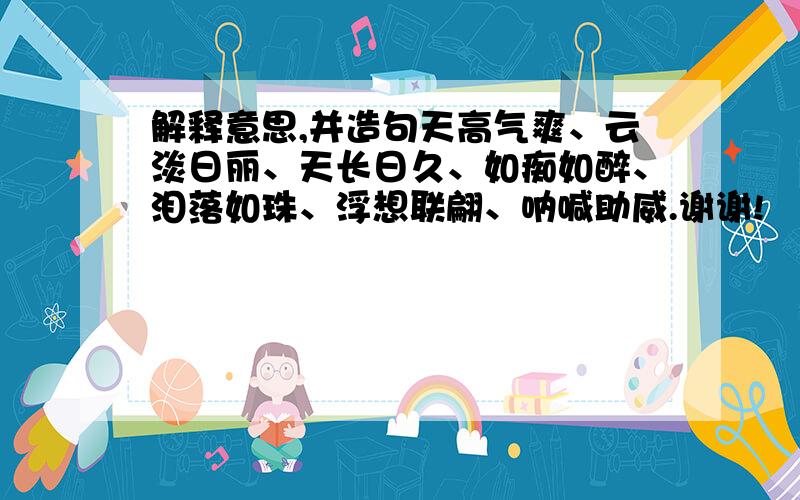 解释意思,并造句天高气爽、云淡日丽、天长日久、如痴如醉、泪落如珠、浮想联翩、呐喊助威.谢谢!