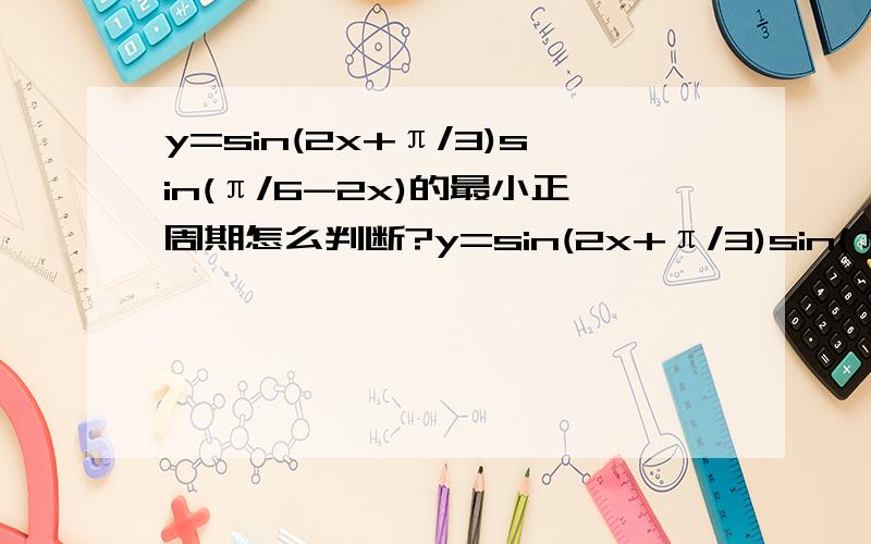 y=sin(2x+π/3)sin(π/6-2x)的最小正周期怎么判断?y=sin(2x+π/3)sin(π/6-2x)的最小正周期怎么判断?是化简?用2π/w 这种类型题怎么办?