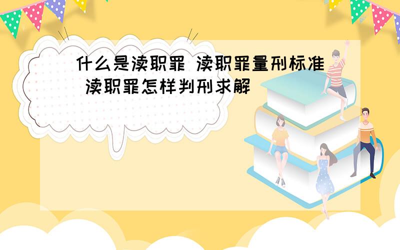 什么是渎职罪 渎职罪量刑标准 渎职罪怎样判刑求解