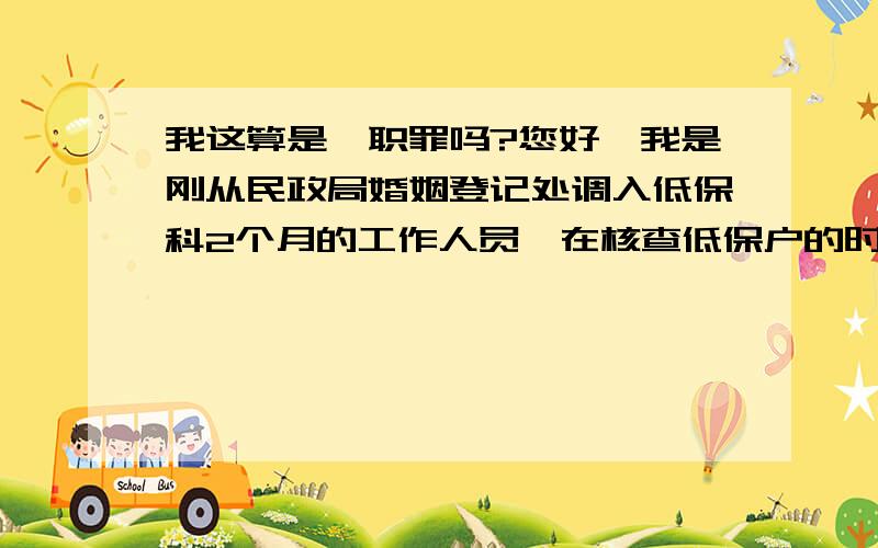 我这算是渎职罪吗?您好,我是刚从民政局婚姻登记处调入低保科2个月的工作人员,在核查低保户的时候由于单位人手不足,我和副科长一组,没有按照省里文件要求100%走访,单位也没有要求100%走