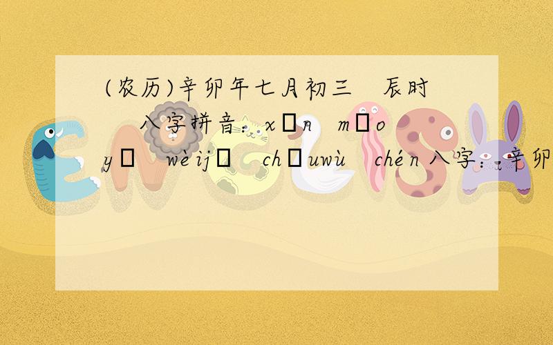 (农历)辛卯年七月初三　辰时　 八字拼音：xīn　mǎoyǐ　wèijǐ　chǒuwù　chén 八字：辛卯　乙未　己应该怎样取名 我姓张(农历)辛卯年七月初三　辰时　八字拼音：xīn　mǎoyǐ　wèijǐ　chǒuwù