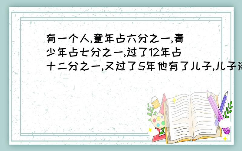 有一个人,童年占六分之一,青少年占七分之一,过了12年占十二分之一,又过了5年他有了儿子,儿子活了那个人生命的二分之一,过了4年,那个人也死了,问那个人多少岁