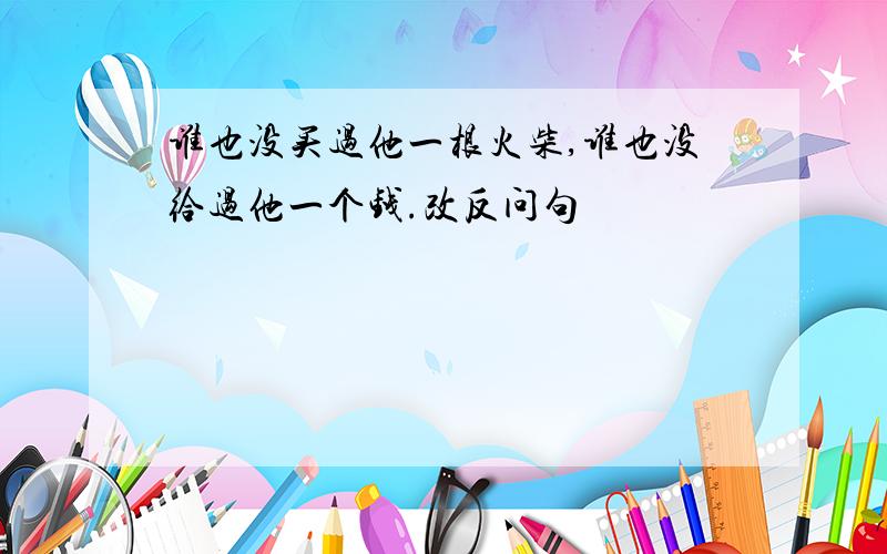 谁也没买过他一根火柴,谁也没给过他一个钱.改反问句