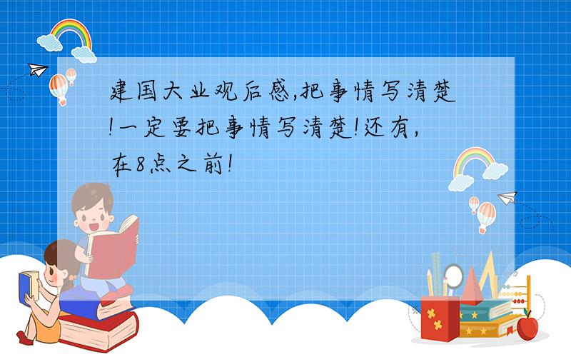 建国大业观后感,把事情写清楚!一定要把事情写清楚!还有,在8点之前!