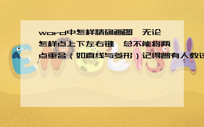 word中怎样精确画图,无论怎样点上下左右键,总不能将两点重合（如直线与菱形）记得曾有人教过我怎样将上下左右键的移动距离调小,但忘了,求指导.是在画流程图的时候,绘图时