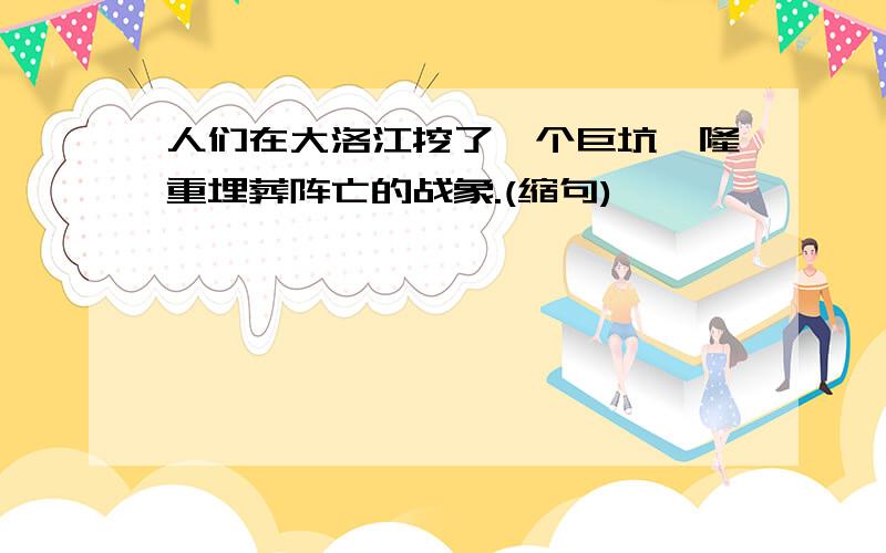 人们在大洛江挖了一个巨坑,隆重埋葬阵亡的战象.(缩句)