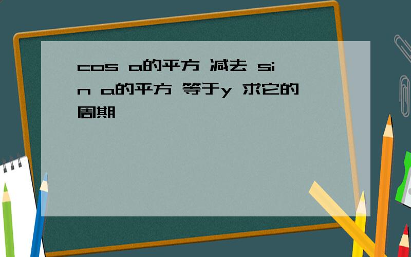 cos a的平方 减去 sin a的平方 等于y 求它的周期