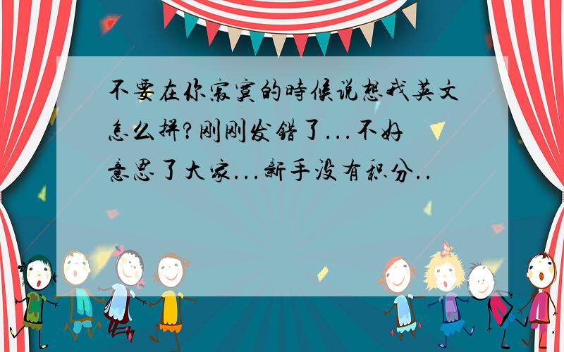 不要在你寂寞的时候说想我英文怎么拼?刚刚发错了...不好意思了大家...新手没有积分..