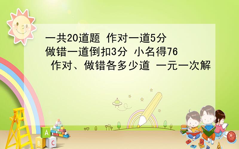 一共20道题 作对一道5分 做错一道倒扣3分 小名得76 作对、做错各多少道 一元一次解