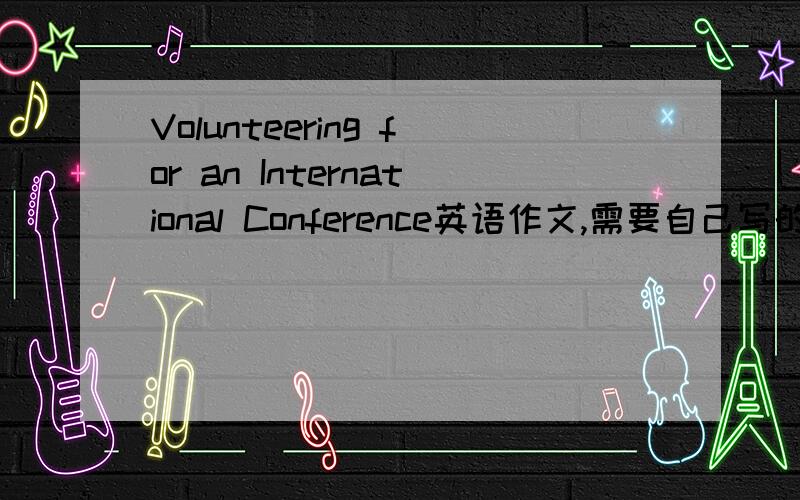 Volunteering for an International Conference英语作文,需要自己写的,120字左右,