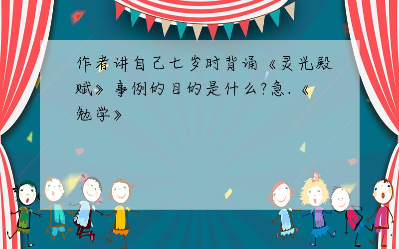 作者讲自己七岁时背诵《灵光殿赋》事例的目的是什么?急.《勉学》