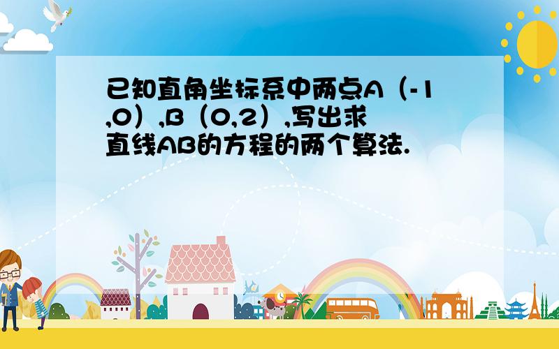 已知直角坐标系中两点A（-1,0）,B（0,2）,写出求直线AB的方程的两个算法.